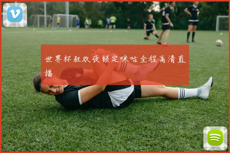 世界杯狂欢夜锁定咪咕全程高清直播