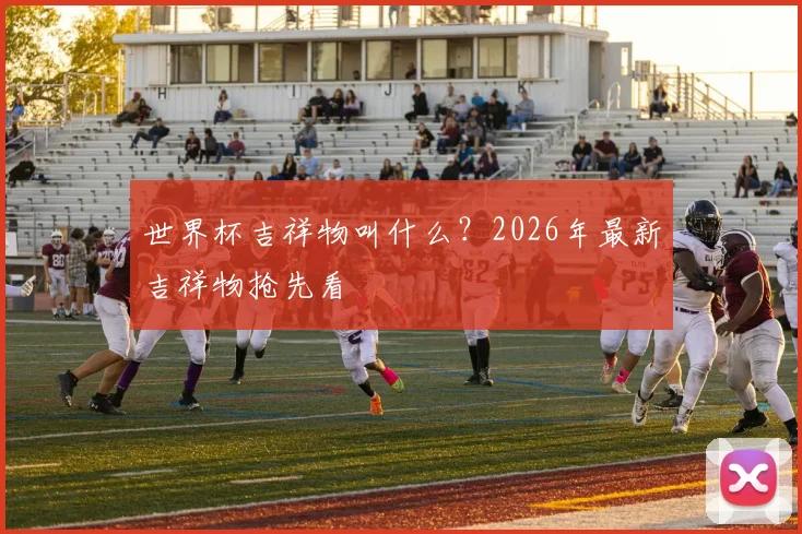 世界杯吉祥物叫什么？2026年最新吉祥物抢先看