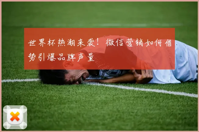 世界杯热潮来袭！微信营销如何借势引爆品牌声量