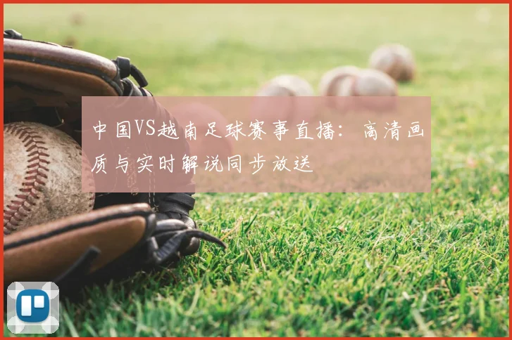 中国VS越南足球赛事直播：高清画质与实时解说同步放送