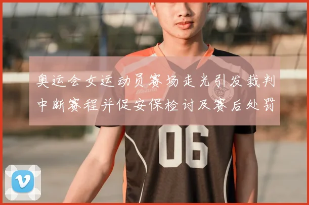 奥运会女运动员赛场走光引发裁判中断赛程并促安保检讨及赛后处罚通报