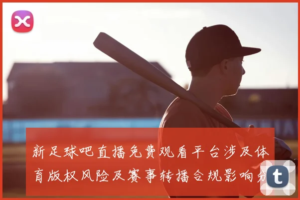 新足球吧直播免费观看平台涉及体育版权风险及赛事转播合规影响分析