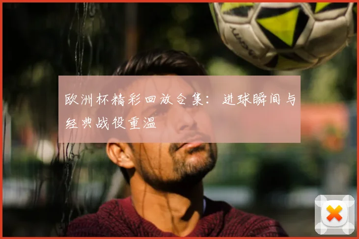 欧洲杯精彩回放合集：进球瞬间与经典战役重温