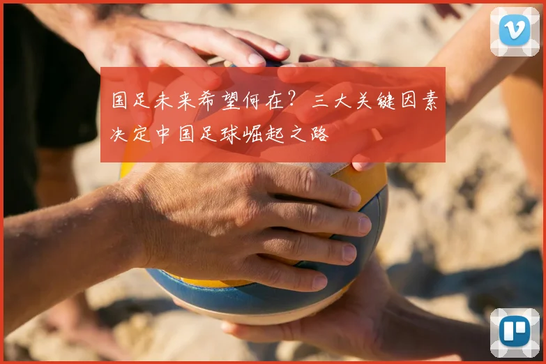 国足未来希望何在？三大关键因素决定中国足球崛起之路