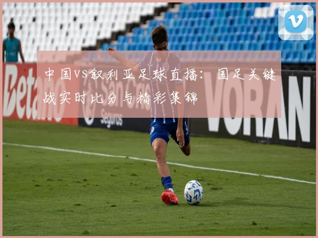 中国vs叙利亚足球直播：国足关键战实时比分与精彩集锦