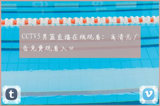 CCTV5男篮直播在线观看：高清无广告免费观看入口