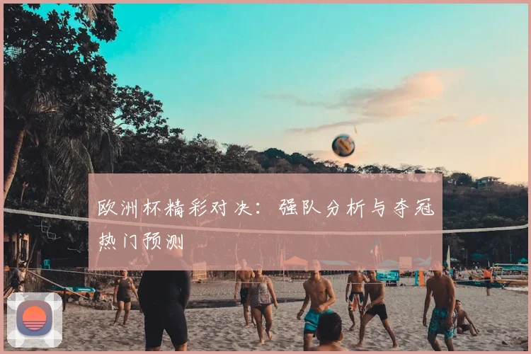 欧洲杯精彩对决：强队分析与夺冠热门预测