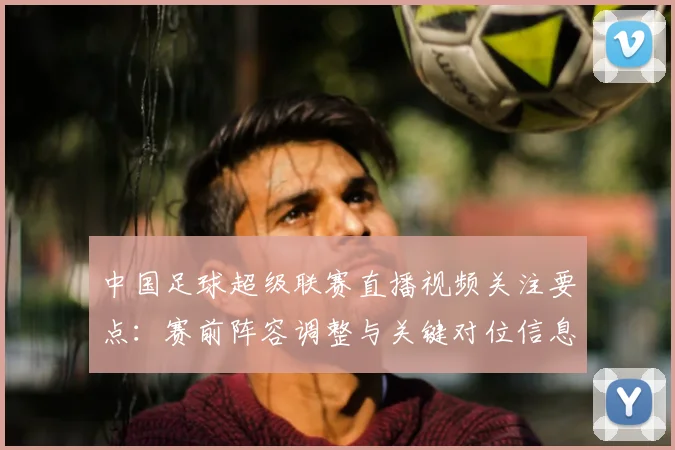 中国足球超级联赛直播视频关注要点：赛前阵容调整与关键对位信息解析
