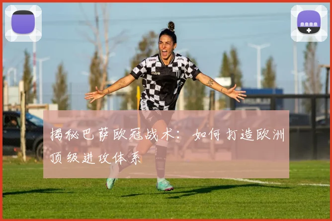 揭秘巴萨欧冠战术：如何打造欧洲顶级进攻体系