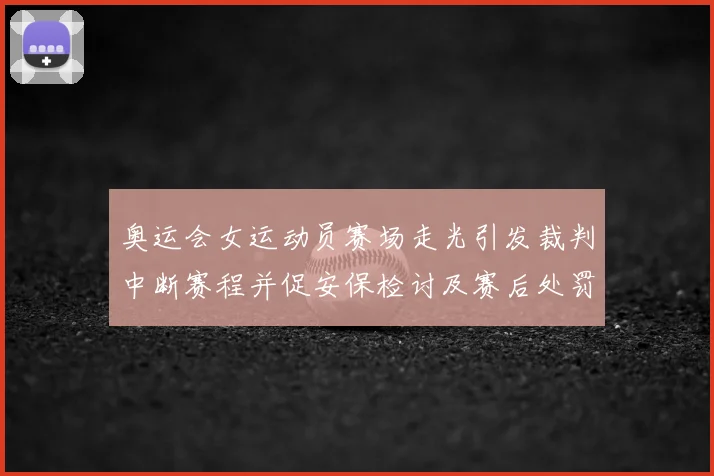 奥运会女运动员赛场走光引发裁判中断赛程并促安保检讨及赛后处罚通报