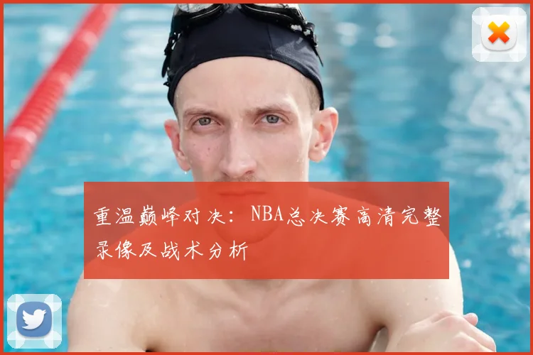 重温巅峰对决：NBA总决赛高清完整录像及战术分析
