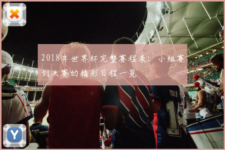 2018年世界杯完整赛程表：小组赛到决赛的精彩日程一览