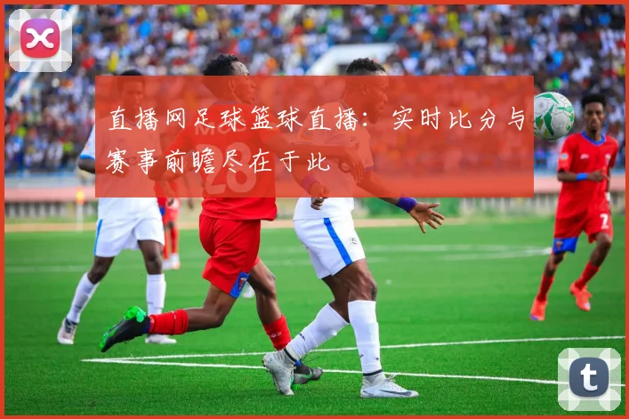 直播网足球篮球直播：实时比分与赛事前瞻尽在于此