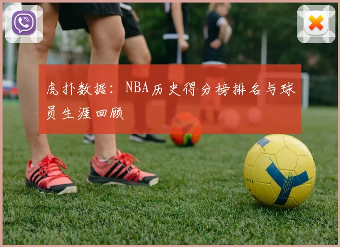 虎扑数据：NBA历史得分榜排名与球员生涯回顾