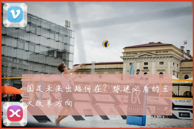国足未来出路何在？球迷必看的五大改革方向
