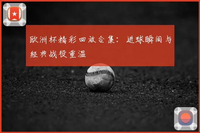 欧洲杯精彩回放合集：进球瞬间与经典战役重温