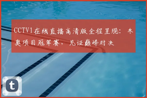 CCTV1在线直播高清版全程呈现：冬奥项目冠军赛，见证巅峰对决