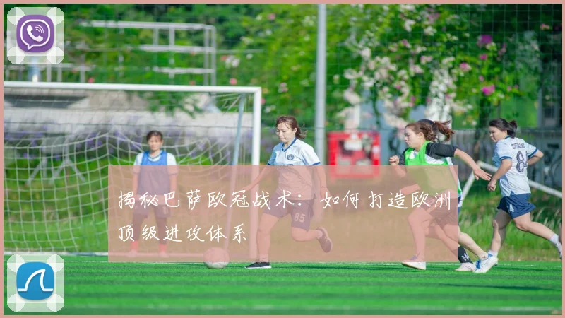 揭秘巴萨欧冠战术：如何打造欧洲顶级进攻体系