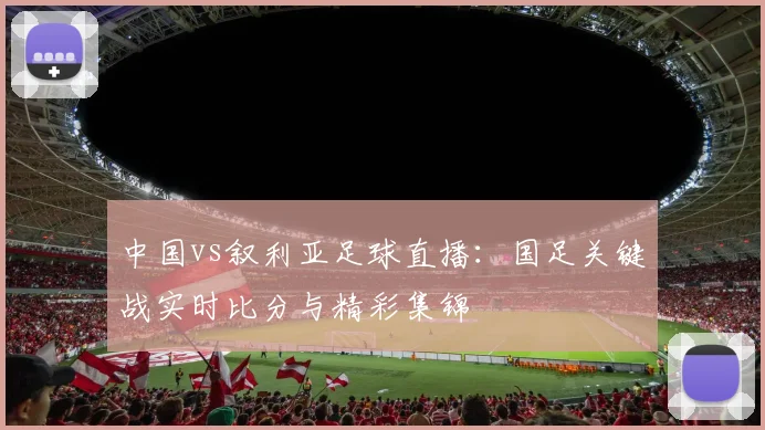 中国vs叙利亚足球直播：国足关键战实时比分与精彩集锦