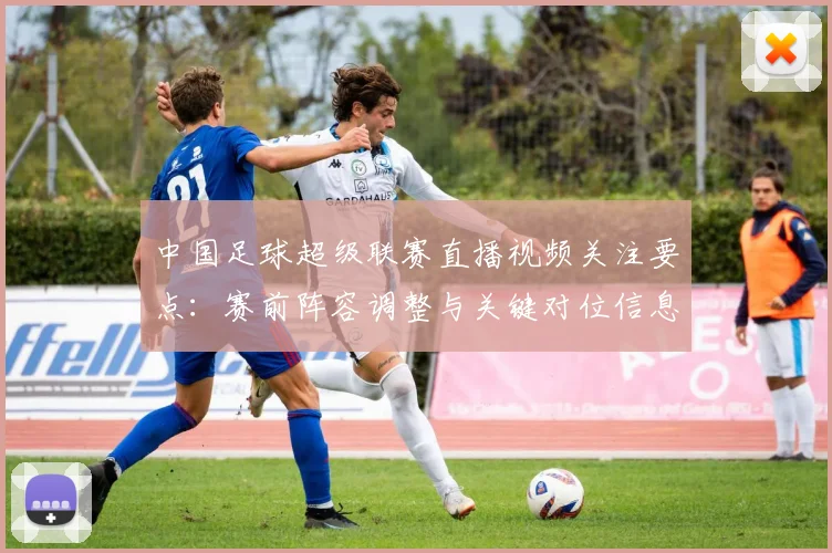 中国足球超级联赛直播视频关注要点：赛前阵容调整与关键对位信息解析