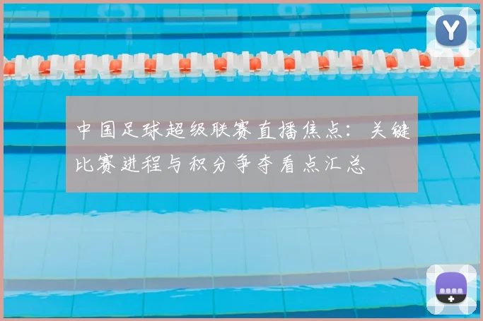 中国足球超级联赛直播焦点：关键比赛进程与积分争夺看点汇总