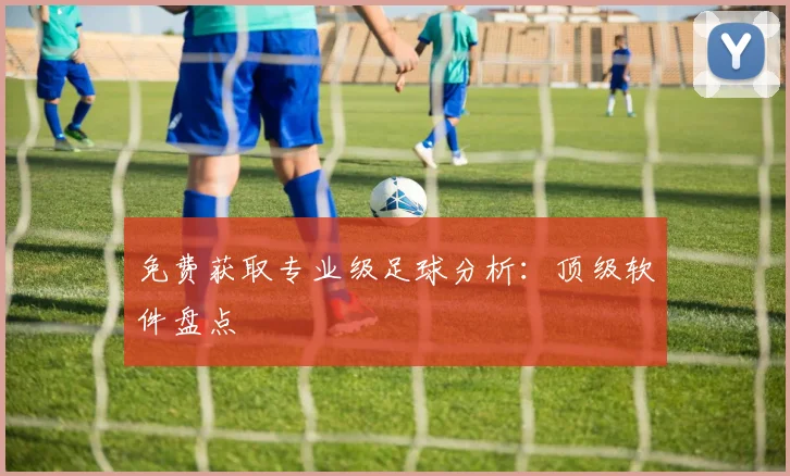 免费获取专业级足球分析：顶级软件盘点