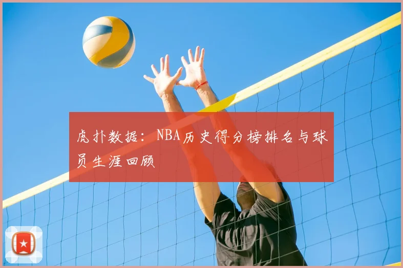 虎扑数据：NBA历史得分榜排名与球员生涯回顾