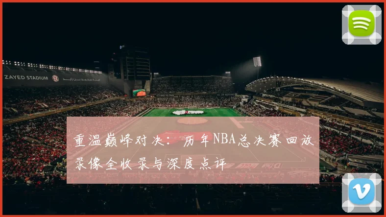 重温巅峰对决：历年NBA总决赛回放录像全收录与深度点评