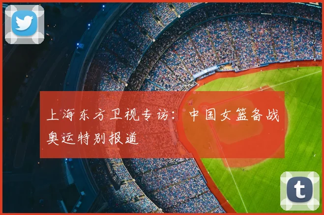 上海东方卫视专访：中国女篮备战奥运特别报道