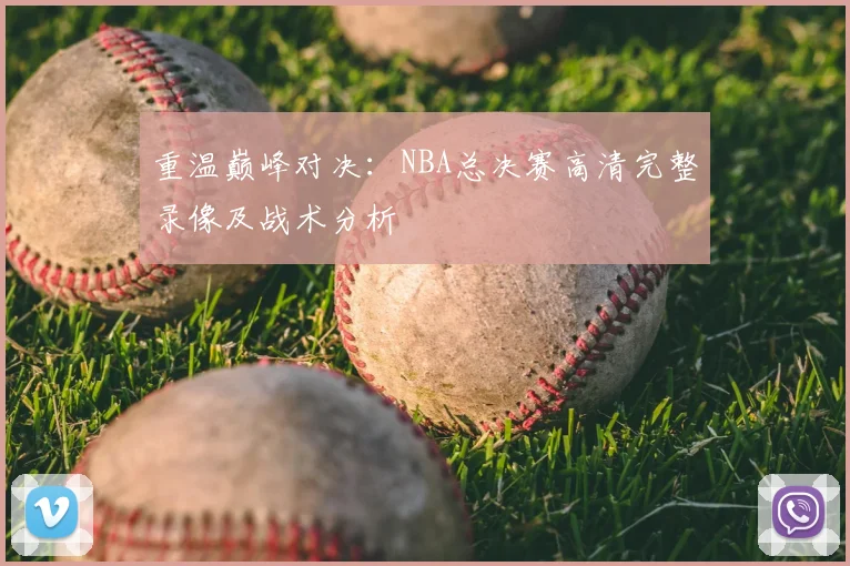 重温巅峰对决：NBA总决赛高清完整录像及战术分析