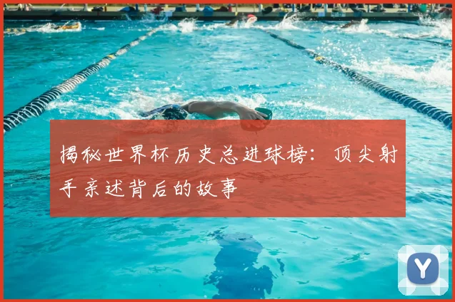 揭秘世界杯历史总进球榜：顶尖射手亲述背后的故事