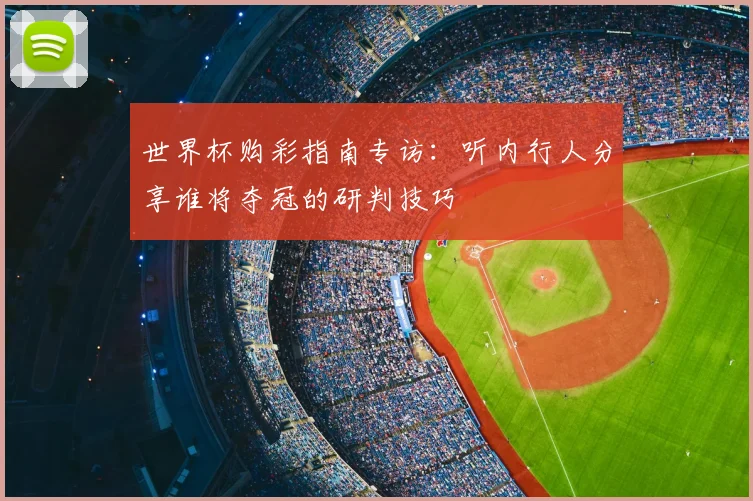 世界杯购彩指南专访：听内行人分享谁将夺冠的研判技巧