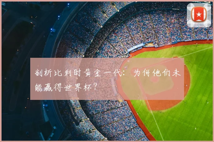 剖析比利时黄金一代：为何他们未能赢得世界杯？