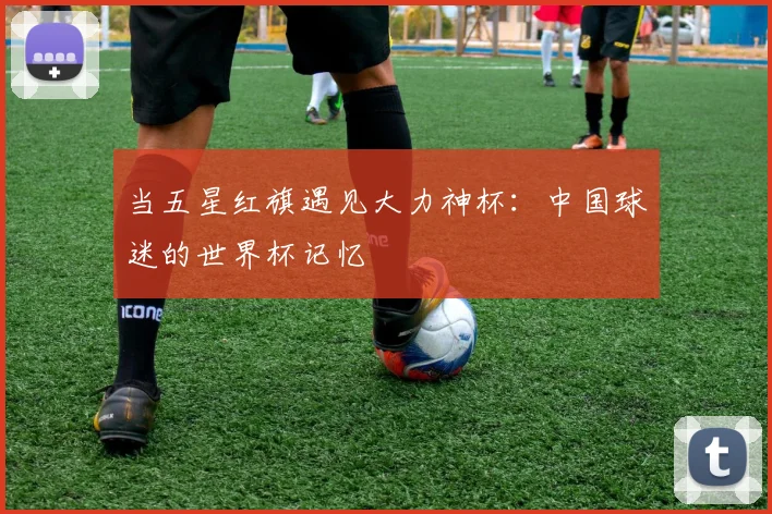 当五星红旗遇见大力神杯：中国球迷的世界杯记忆