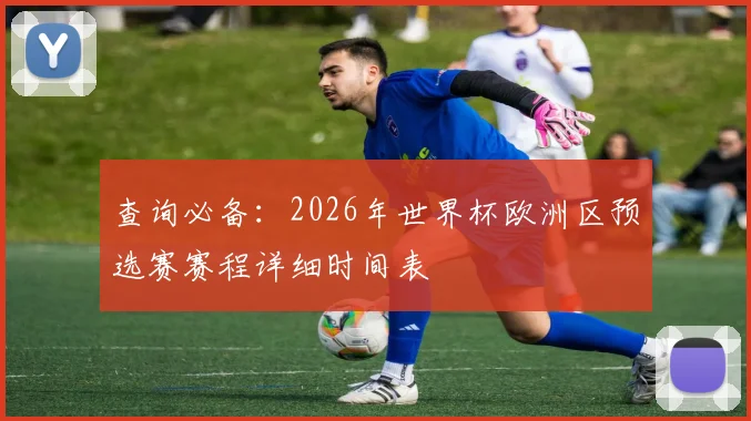 查询必备:2026年世界杯欧洲区预选赛赛程详细时间表