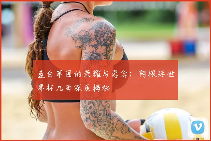 蓝白军团的荣耀与悬念：阿根廷世界杯几率深度揭秘