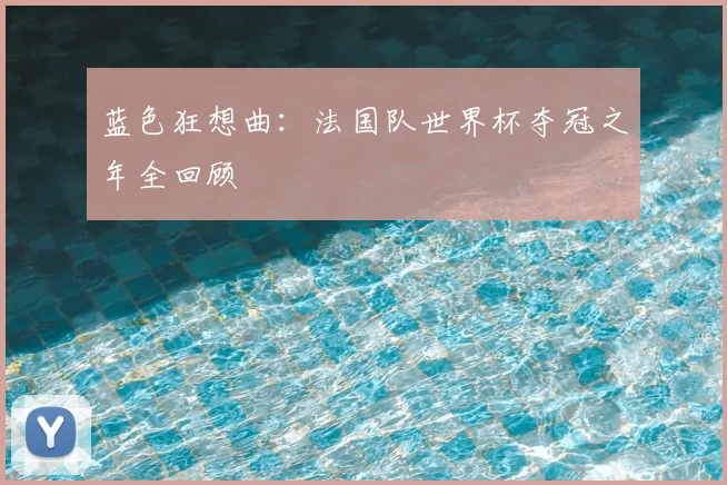 蓝色狂想曲：法国队世界杯夺冠之年全回顾