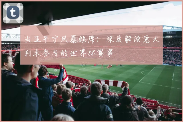 当亚平宁风暴缺席:深度解读意大利未参与的世界杯赛事
