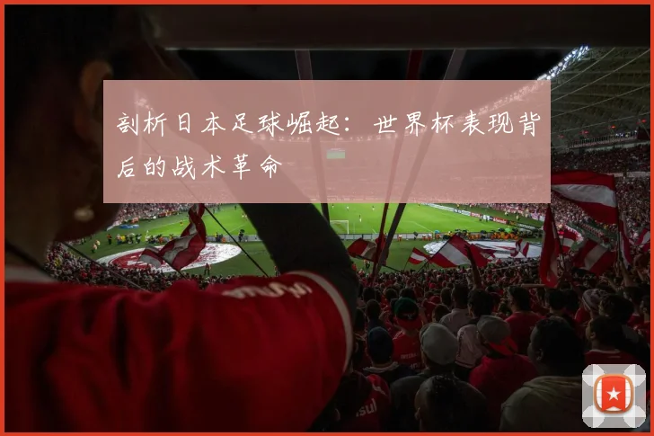 剖析日本足球崛起：世界杯表现背后的战术革命