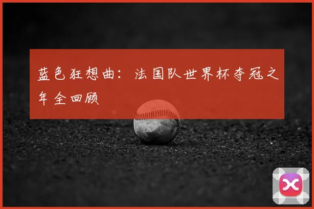蓝色狂想曲：法国队世界杯夺冠之年全回顾