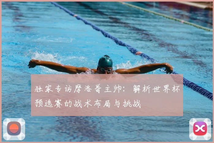 独家专访摩洛哥主帅：解析世界杯预选赛的战术布局与挑战