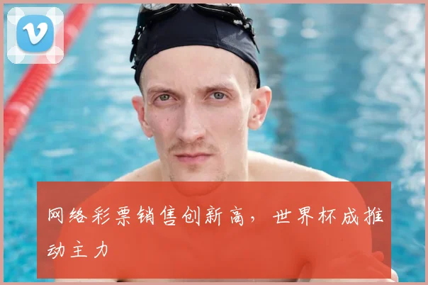 网络彩票销售创新高，世界杯成推动主力