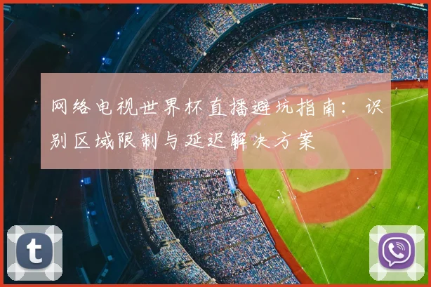 网络电视世界杯直播避坑指南:识别区域限制与延迟解决方案