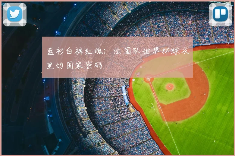 蓝衫白裤红魂：法国队世界杯球衣里的国家密码