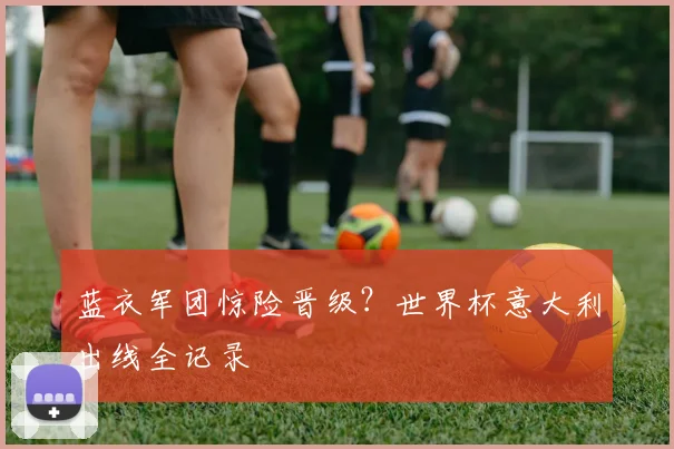 蓝衣军团惊险晋级？世界杯意大利出线全记录
