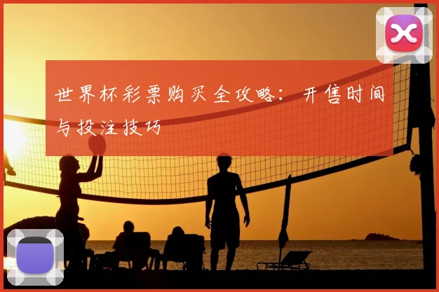 世界杯彩票购买全攻略:开售时间与投注技巧