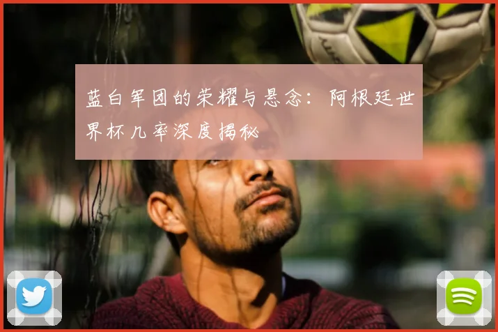 蓝白军团的荣耀与悬念：阿根廷世界杯几率深度揭秘