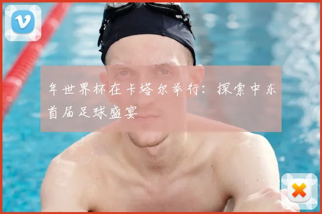 年世界杯在卡塔尔举行：探索中东首届足球盛宴