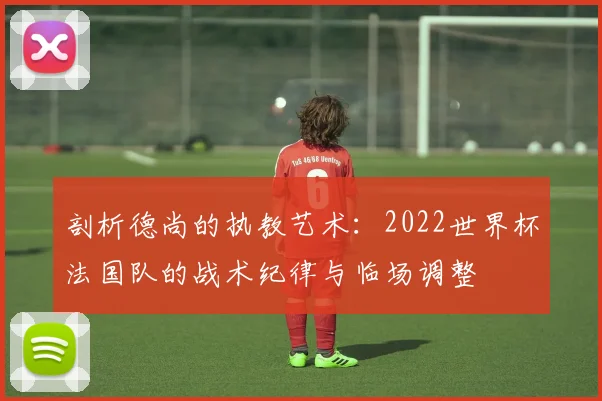 剖析德尚的执教艺术：2022世界杯法国队的战术纪律与临场调整