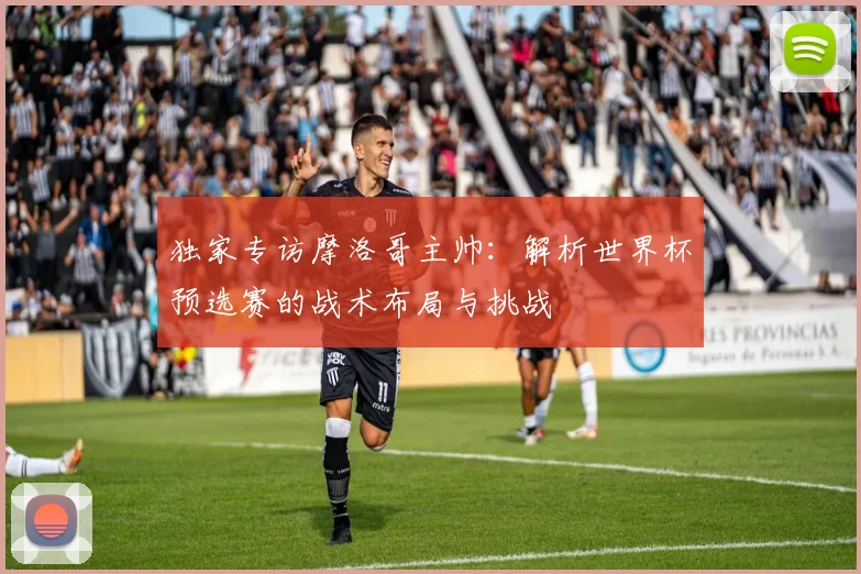 独家专访摩洛哥主帅：解析世界杯预选赛的战术布局与挑战